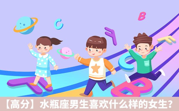 【高分】水瓶座男生喜欢什么样的女生？