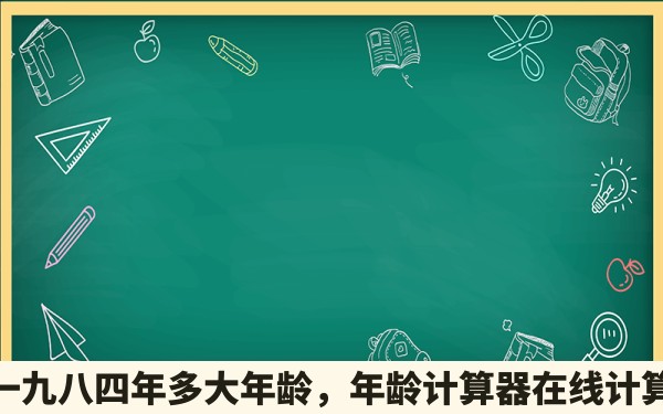 一九八四年多大年龄，年龄计算器在线计算