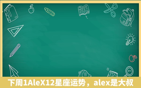 下周1AleX12星座运势，alex是大叔