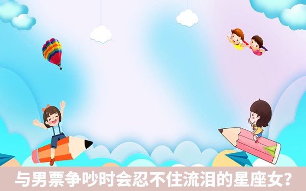 与男票争吵时会忍不住流泪的星座女？