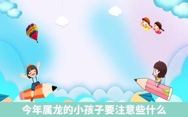 今年属龙的小孩子要注意些什么