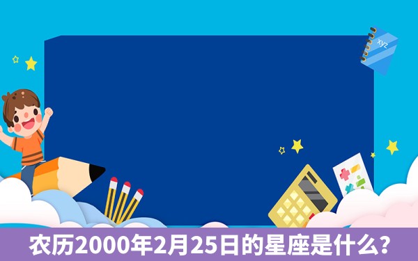 农历2000年2月25日的星座是什么？