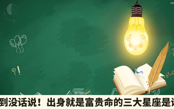 准到没话说！出身就是富贵命的三大星座是谁？