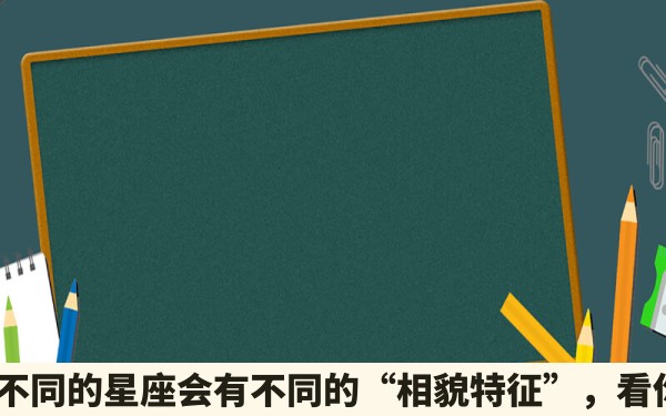 十二星座，不同的星座会有不同的“相貌特征”，看你是哪一种？