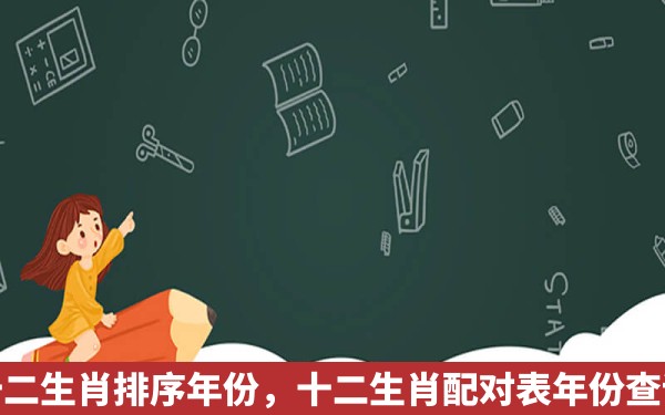 十二生肖排序年份，十二生肖配对表年份查询