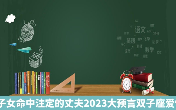 双子女命中注定的丈夫2023大预言双子座爱情？