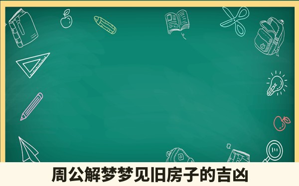 周公解梦梦见旧房子的吉凶