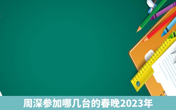 周深参加哪几台的春晚2023年