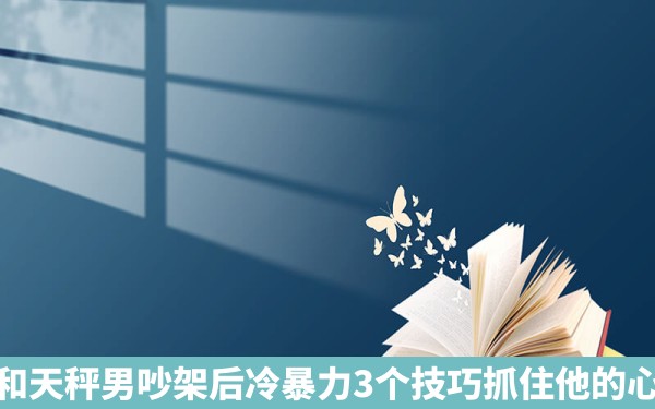 和天秤男吵架后冷暴力3个技巧抓住他的心