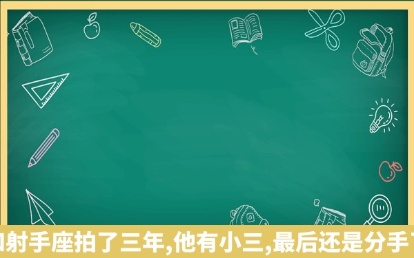 和射手座拍了三年,他有小三,最后还是分手了