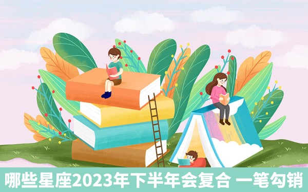 哪些星座2023年下半年会复合 一笔勾销