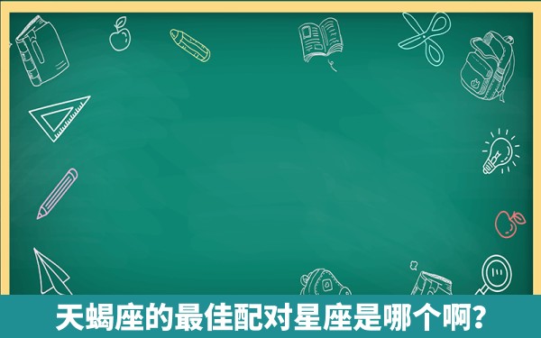 天蝎座的最佳配对星座是哪个啊？