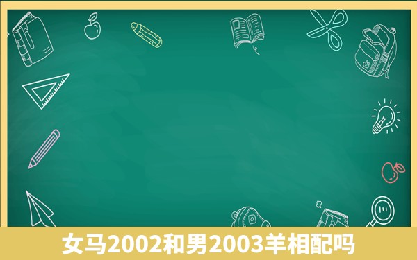 女马2002和男2003羊相配吗