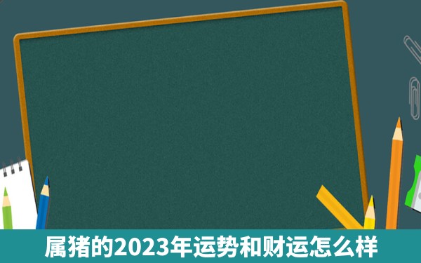 属猪的2023年运势和财运怎么样