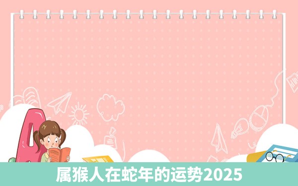 属猴人在蛇年的运势2025