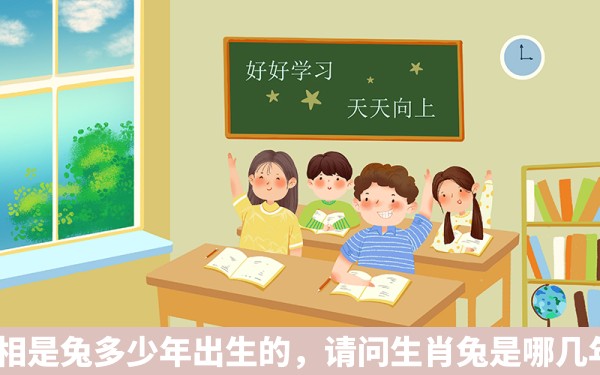 属相是兔多少年出生的，请问生肖兔是哪几年?