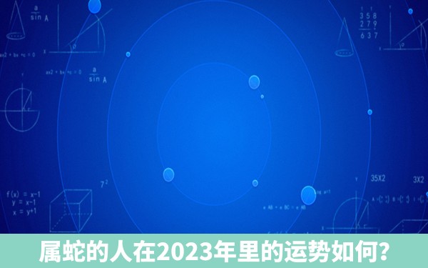 属蛇的人在2023年里的运势如何？