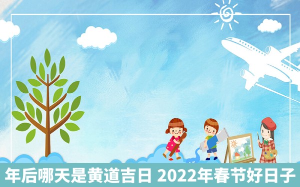 年后哪天是黄道吉日 2022年春节好日子