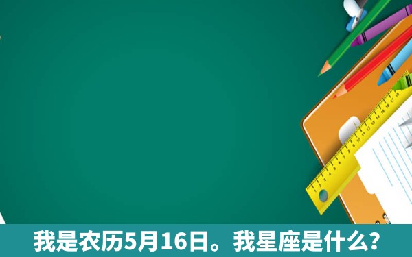 我是农历5月16日。我星座是什么？