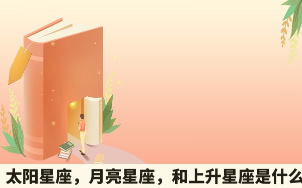 星座，太阳星座，月亮星座，和上升星座是什么意思？