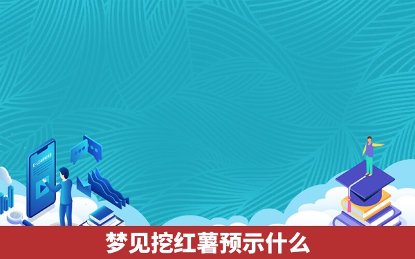 梦见挖红薯预示什么