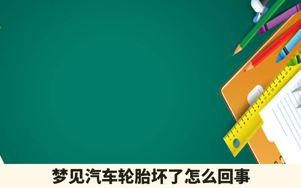 梦见汽车轮胎坏了怎么回事