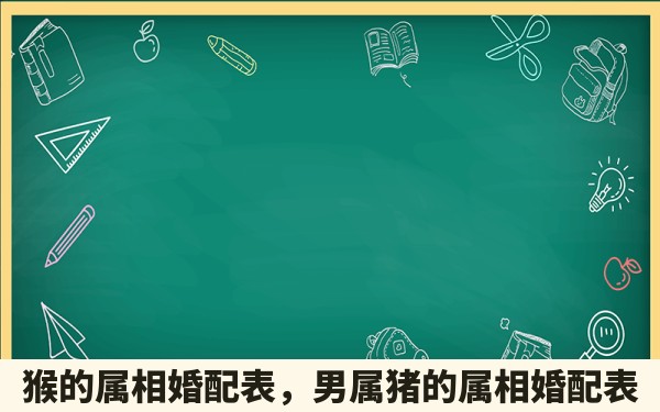 猴的属相婚配表，男属猪的属相婚配表