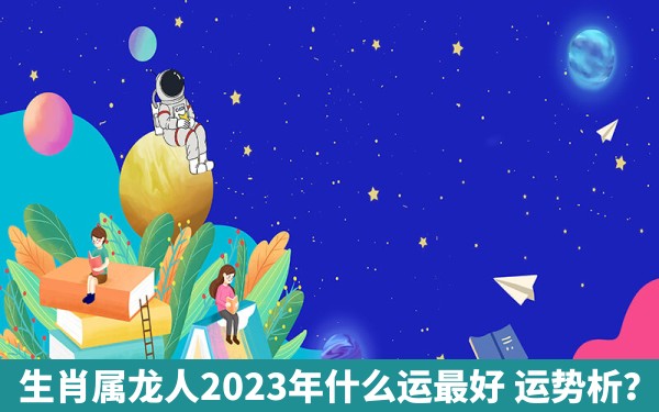 生肖属龙人2023年什么运最好 运势析？