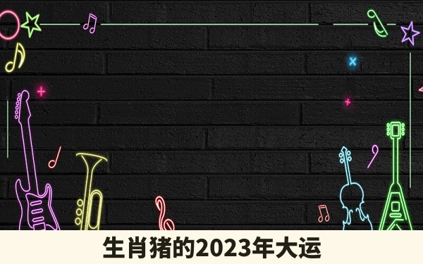 生肖猪的2023年大运