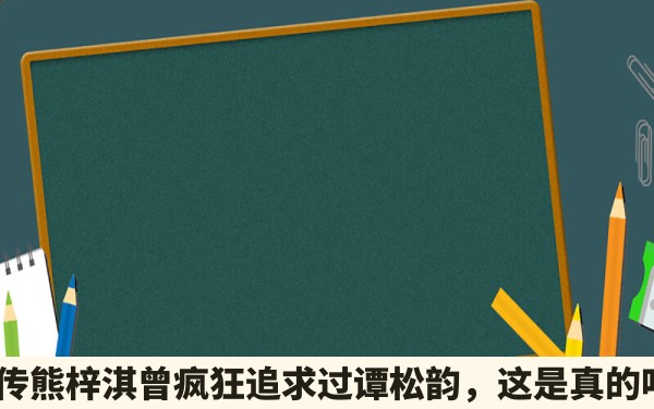 网传熊梓淇曾疯狂追求过谭松韵，这是真的吗？