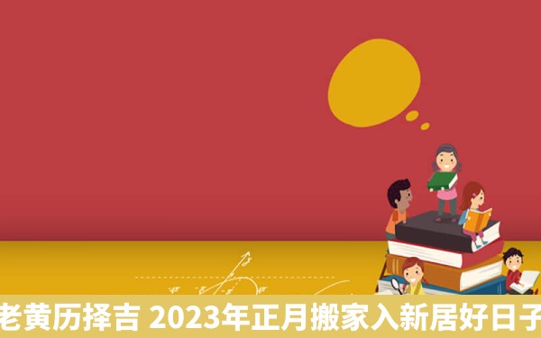 老黄历择吉 2023年正月搬家入新居好日子