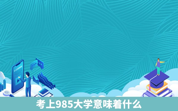 考上985大学意味着什么