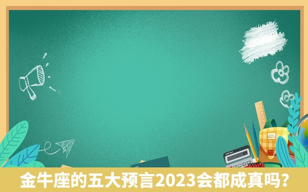 金牛座的五大预言2023会都成真吗？