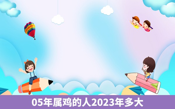 05年属鸡的人2023年多大