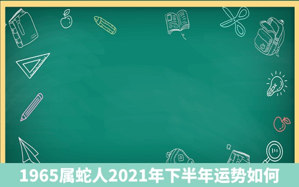 1965属蛇人2021年下半年运势如何