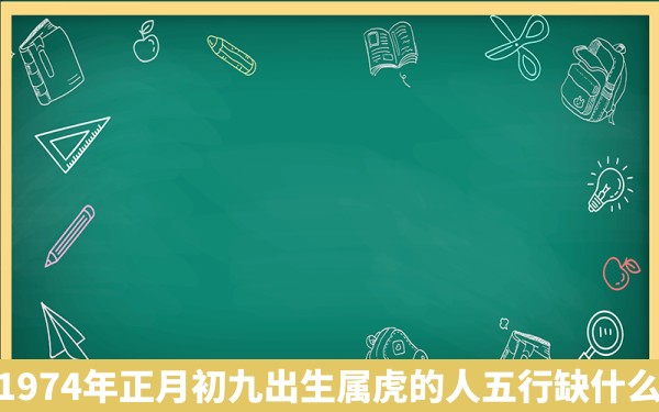 1974年正月初九出生属虎的人五行缺什么