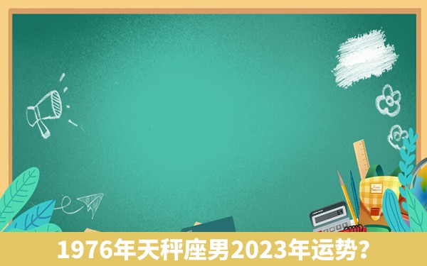 1976年天秤座男2023年运势？