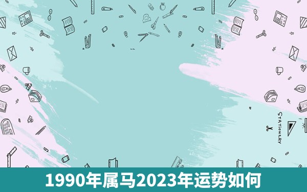 1990年属马2023年运势如何