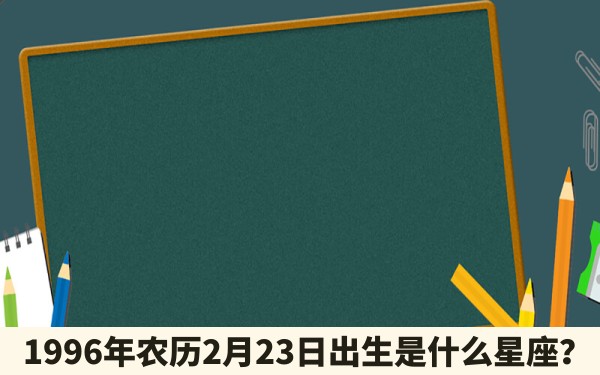 1996年农历2月23日出生是什么星座？