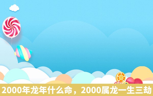 2000年龙年什么命，2000属龙一生三劫