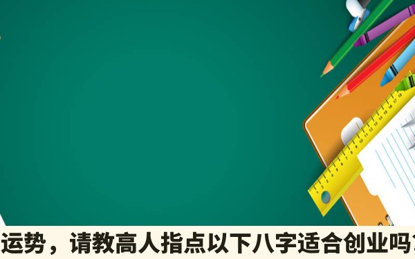 2022下半年星座运势，请教高人指点以下八字适合创业吗？什么时候为佳？