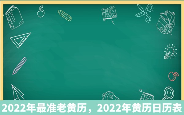 2022年最准老黄历，2022年黄历日历表