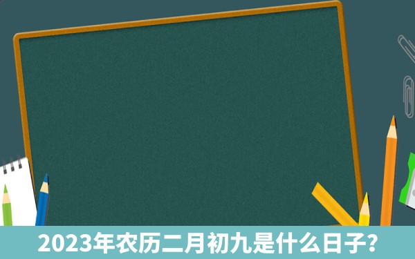 2023年农历二月初九是什么日子？