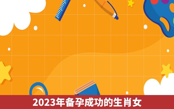 2023年备孕成功的生肖女