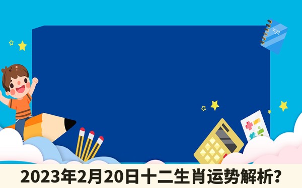 2023年2月20日十二生肖运势解析？