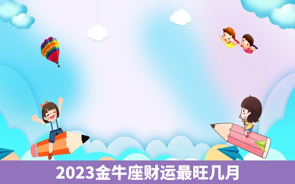 2023金牛座财运最旺几月