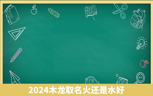 2024木龙取名火还是水好