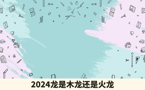 2024龙是木龙还是火龙