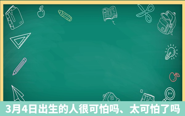 3月4日出生的人很可怕吗、太可怕了吗