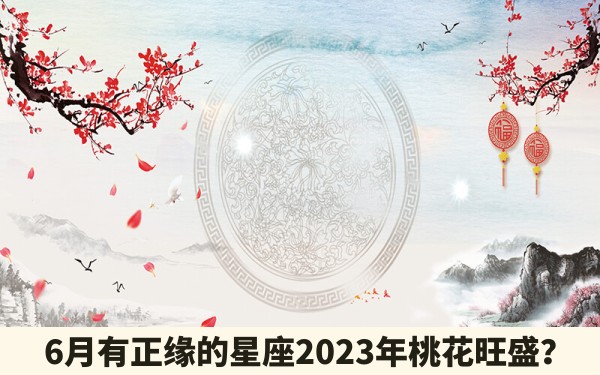 6月有正缘的星座2023年桃花旺盛？